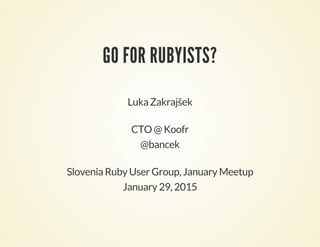GO FOR RUBYISTS?
Luka Zakrajšek
CTO @ Koofr
@bancek
Slovenia Ruby User Group, January Meetup
January 29, 2015
 