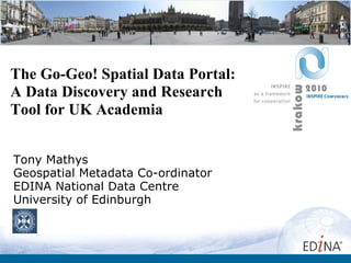 The Go-Geo! Spatial Data Portal: A Data Discovery and Research Tool for UK Academia Tony Mathys Geospatial Metadata Co-ordinator EDINA National Data Centre University of Edinburgh 
