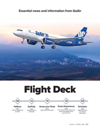 GoAir.in APRIL 2019 107
Flight Deck
Essential news and information from GoAir
108
GoBuzz
What's happening
at GoAir
112
GoPride
Celebrating our
achievers
115
Know your Fleet
118
Smart Experience
add-ons available when
128
Schedule
Flight departure
and arrival
 