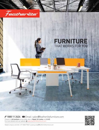 Dealers enquiry solicited: +91 74060 75567 | yuvaraj.singh@featherlitefurniture.com
1800 11 2424 Email: sales@featherlitefurniture.com
Present in 66 locations across India, also in Nepal, Sri Lanka, and U.A.E.
For more details visit our website www.featherlitefurniture.com
FURNITURE
THAT WORKS FOR YOU
 
