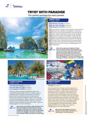 VIBRANT VISTAS
3 Nights/4 Days
From Mumbai R24,399 per person*
From New Delhi R30,599 per person*
From Bengaluru R25,999 per person*
The crown jewel of Thailand, Phuket packs a punch with its
lush greenery and crystalline blue lagoons. The island is
best-known for its untouched beaches. Drive through the
serpentine roads along Patong or Karon beaches before
dipping your toes in their warm, golden sands. Visit Wat
and gilded statues. Alternatively, head to Phi Phi Islands
and luxuriate under towering rocks and turquoise waters.
You can also make a pit stop at the Cashew Nut Factory,
and bring back souvenirs. Log on to holidays.goair.in for
more information.
BalateDorin/Shutterstock.ccom;ZoltanSzaboPhotography/Shutterstock.com;
DirscherlReinhard/Prisma/Dinodia
*Terms and conditions apply
CLOSER TO NATURE
3 Nights/4 Days
From Mumbai R25,999 per person*
From New Delhi R27,999 per person*
From Bengaluru R25,999 per person*
Holiday Inn Resort Kandooma Maldives teems with
unparalleled tropical idylls. Take in the region's pristine
seascape which is dotted with beaches and swaying
and onto the tree-lined streets and revel in the calming
environs that envelop you. Make a beeline for the pristine
Kandooma and Biyadhoo beaches, where you can kick
back and soak in expansive views of the ocean. Log on to
holidays.goair.in for more information.
MINDFUL ESCAPE
3 Nights/4 Days
R13,499 per person*
Snow-covered hills, winding mountain passes and
tranquil monasteries — these features have become
synonymous with Leh Ladakh. Allow yourself to be
mesmerised by the magnitude of Leh Palace and
the pristine white Shanti Stupa. Amble through the
serpentine bylanes of Leh Market and pick up shawls
and vibrant woollen wear along the way. Witness the
region's shifting landscapes come to life at the gaping
Nubra Valley, which is home to the gorgeous Diskit
Gompa. The itinerary also lists other destinations
including Magnetic Hill, Spituk Monastery, Tibetan
Refugee Market, Nimmu Valley, etc. Log on to
holidays.goair.in for more information.
Connect
Connect
The perfect package for every pocket.
TRYST WITH PARADISE
Connect
 