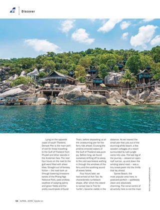 Discover
APRIL 2019 GoAir.in56
Discover
Lying on the opposite
coast of south Thailand,
Donsak Pier is the main port
of exit for those travelling
to the Gulf of Thailand from
Phuket and other islands in
the Andaman Sea. The next
four hours on the road to the
gulf were filled with sheer
bliss. Straight out of fantasy
fiction — the road took us
through towering limestone
karsts of the Phang Nga
National Park, past endless
swathes of swaying palms
and green fields and the
pretty countryside of Surat
Thani, before depositing us at
the unassuming pier for the
ferry ride ahead. Cruising the
pristine emerald waters of
the Gulf of Thailand was pure
joy. Before long, we found
ourselves drifting off to sleep,
to the cool sea breeze wafting
in through the windows of the
ferry and the soothing sound
of waves below.
Four hours later, we
had arrived at Koh Tao. Its
characteristic turtleback
shape, after which the island
is named (tao is Thai for
‘turtle’), became visible in the
distance. As we neared the
small pier that juts out of the
stunning white beach, a few
wooden cottages of a resort
surrounded by lush jungle
came into view. The last leg of
the journey — aboard an open-
roof tuk-tuk, up and down the
winding island road — was a
tiny sneak-peek into the thrills
that lay ahead.
Sairee Beach, the
most popular area here, is
postcard-perfect — spotlessly
clean and absolutely
charming. The nerve centre of
all activity here is not the main
MoritzWolf/imageBROKER/Dinodia
 