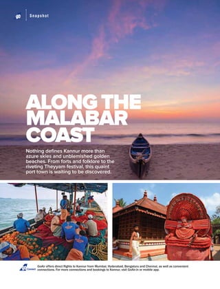 Snapshot
Nothing deﬁnes Kannur more than
azure skies and unblemished golden
beaches. From forts and folklore to the
riveting Theyyam festival, this quaint
port town is waiting to be discovered.
ALONGTHE
MALABAR
COAST
Connect
 