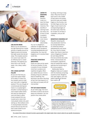 94 APRIL 2019 GoAir.in
Lifestyle
USE AN EYE MASK
Most of us are sensitive to
phones or laptops around us.
easily into a deep, restful
sleep.
TRY A NECK SUPPORT
PILLOW
Do you ever feel that you
could have easily drifted
position? The very thought of
unconsciously leaning your
in varying shapes and sizes;
physical structure.
LISTEN TO
SOOTHING
MUSIC
Peaceful
experiencing
it quietens
the chaotic
You can try Biogetica’s
collection of ragas that help
including sleeplessness and
PRACTISE CONSCIOUS
BREATHING
a vacation for your stressed
repetitive thoughts. When
can help you to easily drift off
TRY OUT SHAKTI MUDRA
sleep and relaxation. You can
on all its online products and services. Call
Biogetica doctors for any health advice.
the other hand. Hold this
asleep.
BIOGETICA'S INSOMNIA KIT
addressing the root cause.
that are traditionally used to
Biogetica helps you to adjust
only uses organic, pure and
potent ingredients derived
 