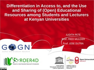 Differentiation in Access to, and the Use
and Sharing of (Open) Educational
Resources among Students and Lecturers
at Kenyan Universities
JUDITH PETE
Prof. FRED MULDER
Prof. JOSE DUTRA
 