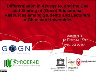 Differentiation in Access to, and the Use
and Sharing of (Open) Educational
Resources among Students and Lecturers
at Ghanaian Universities
JUDITH PETE
Prof. FRED MULDER
Prof. JOSE DUTRA
 