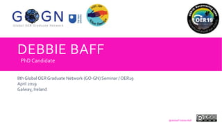 DEBBIE BAFF
8th Global OER Graduate Network (GO-GN) Seminar / OER19
April 2019
Galway, Ireland
PhD Candidate
@debbaff Debbie Baff
 