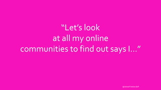 @debbaff Debbie Baff
“Let’s look
at all my online
communities to find out says I…”
 