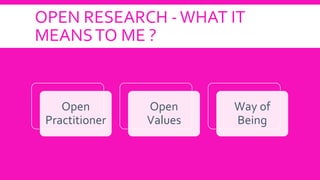 OPEN RESEARCH -WHAT IT
MEANSTO ME ?
Open
Practitioner
Open
Values
Way of
Being
 