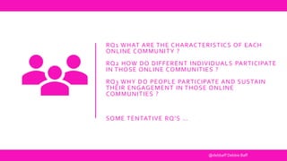 RQ1 WHAT ARE THE CHARACTERISTICS OF EACH
ONLINE COMMUNITY ?
RQ2 HOW DO DIFFERENT INDIVIDUALS PARTICIPATE
IN THOSE ONLINE C...