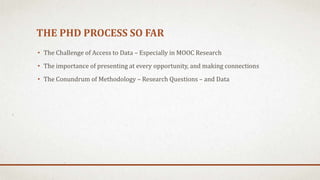 THE PHD PROCESS SO FAR
• The Challenge of Access to Data – Especially in MOOC Research
• The importance of presenting at every opportunity, and making connections
• The Conundrum of Methodology – Research Questions – and Data
 