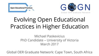Evolving Open Educational
Practices in Higher Education
Michael Paskevicius
PhD Candidate – University of Victoria
March 2017
Global OER Graduate Network: Cape Town, South Africa
 
