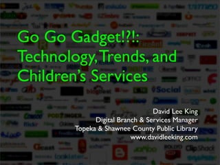 Go Go Gadget!?!:
Technology, Trends, and
Children’s Services
                                 David Lee King
              Digital Branch & Services Manager
        Topeka & Shawnee County Public Library
                          www.davidleeking.com
 