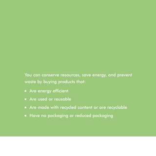 You can conserve resources, save energy, and prevent
waste by buying products that:
■   Are energy efficient
■   Are used or reusable
■   Are made with recycled content or are recyclable
■   Have no packaging or reduced packaging
 