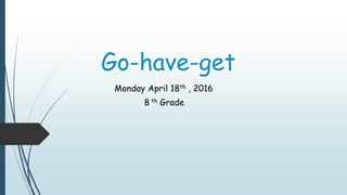 Go-have-get
Monday April 18th , 2016
8 th Grade
 