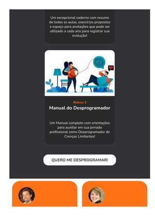 Um excepcional caderno com resumo
de todas as aulas, exercícios propostos
e espaço para anotações que pode ser
utilizado a cada ano para registrar sua
evolução!
#bônus 3
Manual do Desprogramador
Um Manual completo com orientações
para auxiliar em sua jornada
pro몭ssional como Desprogramador de
Crenças Limitantes!
QUERO ME DESPROGRAMAR!
 