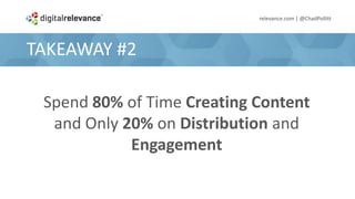 TAKEAWAY #2
relevance.com | @ChadPollitt
Spend 80% of Time Creating Content
and Only 20% on Distribution and
Engagement
 