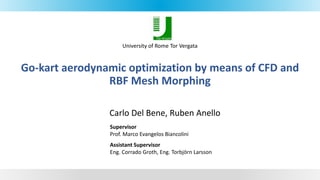 Go-kart aerodynamic optimization by means of CFD and
RBF Mesh Morphing
Carlo Del Bene, Ruben Anello
University of Rome Tor Vergata
Supervisor
Prof. Marco Evangelos Biancolini
Assistant Supervisor
Eng. Corrado Groth, Eng. Torbjörn Larsson
 