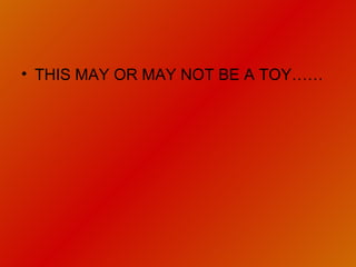 THIS MAY OR MAY NOT BE A TOY…… 