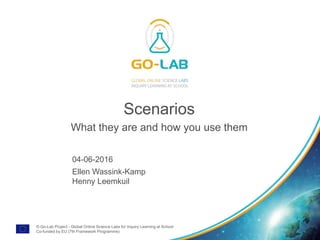 © Go-Lab Project - Global Online Science Labs for Inquiry Learning at School
Co-funded by EU (7th Framework Programme)
Scenarios
What they are and how you use them
04-06-2016
Ellen Wassink-Kamp
Henny Leemkuil
 