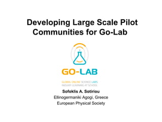 Developing Large Scale Pilot
Communities for Go-Lab
Sofoklis A. Sotiriou
Ellinogermaniki Agogi, Greece
European Physical Society
 