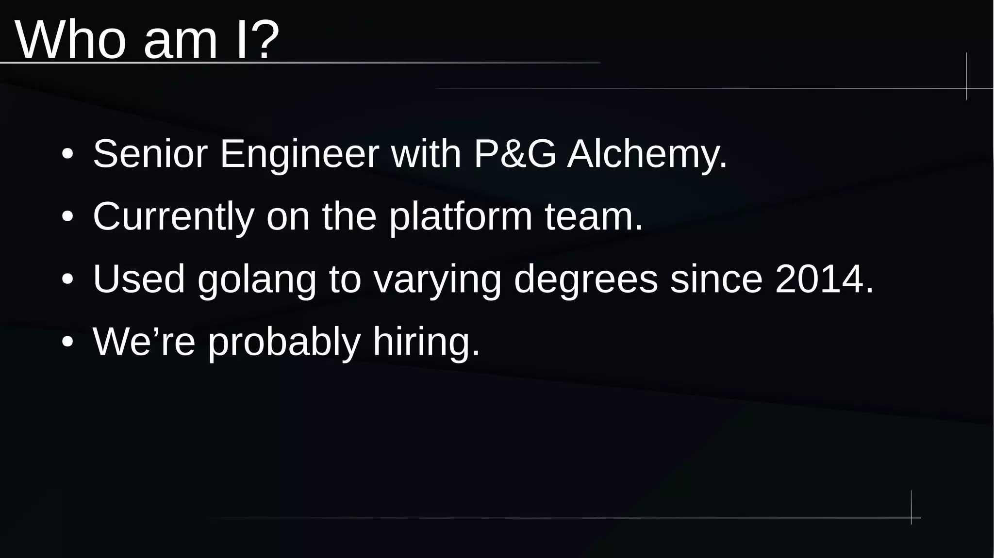Who am I?
● Senior Engineer with P&G Alchemy.
● Currently on the platform team.
● Used golang to varying degrees since 2014.
● We’re probably hiring.