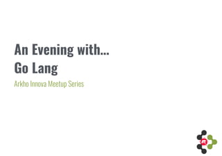 An Evening with… 
Arkho Innova Meetup Series
Go Lang
 