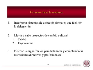 - GESTION DE OPERACIONES –14
Caminos hacia la madurez
1. Incorporar sistemas de dirección formales que faciliten
la delegación
2. Llevar a cabo proyectos de cambio cultural
1. Calidad
2. Empowerment
3. Diseñar la organización para balancear y complementar
las visiones directivas y profesionales
 