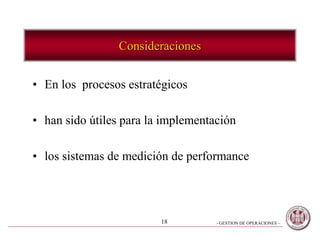 - GESTION DE OPERACIONES –18
Consideraciones
• En los procesos estratégicos
• han sido útiles para la implementación
• los sistemas de medición de performance
 