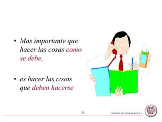 - GESTION DE OPERACIONES –31
• Mas importante que
hacer las cosas como
se debe,
• es hacer las cosas
que deben hacerse
 