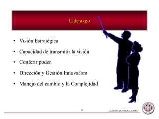 - GESTION DE OPERACIONES –6
Liderazgo
• Visión Estratégica
• Capacidad de transmitir la visión
• Conferir poder
• Dirección y Gestión Innovadora
• Manejo del cambio y la Complejidad
 