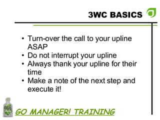 3WC BASICS Turn-over the call to your upline ASAP Do not interrupt your upline Always thank your upline for their time Make a note of the next step and execute it! GO MANAGER! TRAINING 