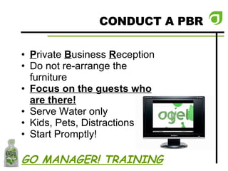 CONDUCT A PBR P rivate  B usiness  R eception Do not re-arrange the furniture Focus on the guests who are there! Serve Water only Kids, Pets, Distractions Start Promptly! GO MANAGER! TRAINING 