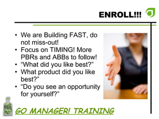 ENROLL!!! We are Building FAST, do not miss-out! Focus on TIMING! More PBRs and ABBs to follow! “ What did you like best?” What product did you like best?” “ Do you see an opportunity for yourself?” GO MANAGER! TRAINING 