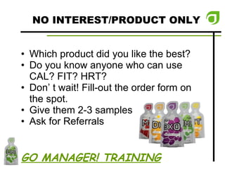 NO INTEREST/PRODUCT ONLY Which product did you like the best? Do you know anyone who can use CAL? FIT? HRT? Don’ t wait! Fill-out the order form on the spot.  Give them 2-3 samples Ask for Referrals GO MANAGER! TRAINING 