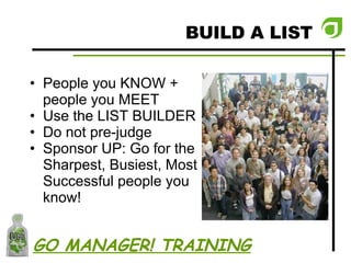 BUILD A LIST People you KNOW + people you MEET Use the LIST BUILDER Do not pre-judge Sponsor UP: Go for the Sharpest, Busiest, Most Successful people you know! GO MANAGER! TRAINING 