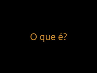O que é?
 