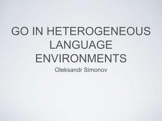 GO IN HETEROGENEOUS
LANGUAGE
ENVIRONMENTS
Oleksandr Simonov
 