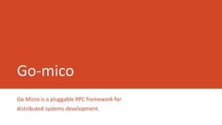 Go-mico
Go Micro is a pluggable RPC framework for
distributed systems development.
 