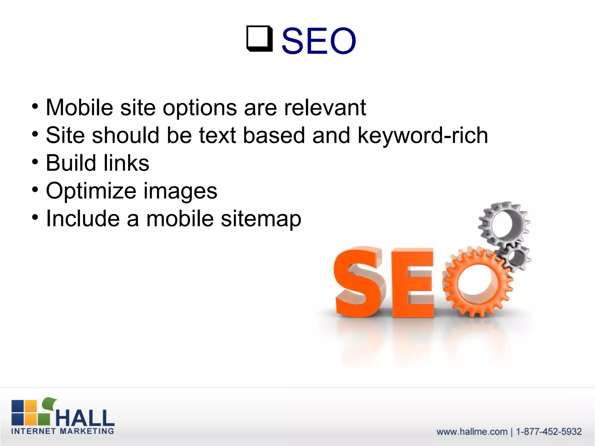  SEO
• Mobile site options are relevant
• Site should be text based and keyword-rich
• Build links
• Optimize images
• Include a mobile sitemap
 