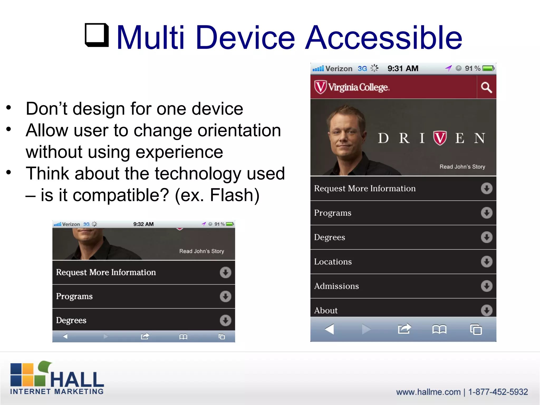  Multi Device Accessible

• Don’t design for one device
• Allow user to change orientation
  without using experience
• Think about the technology used
  – is it compatible? (ex. Flash)
 
