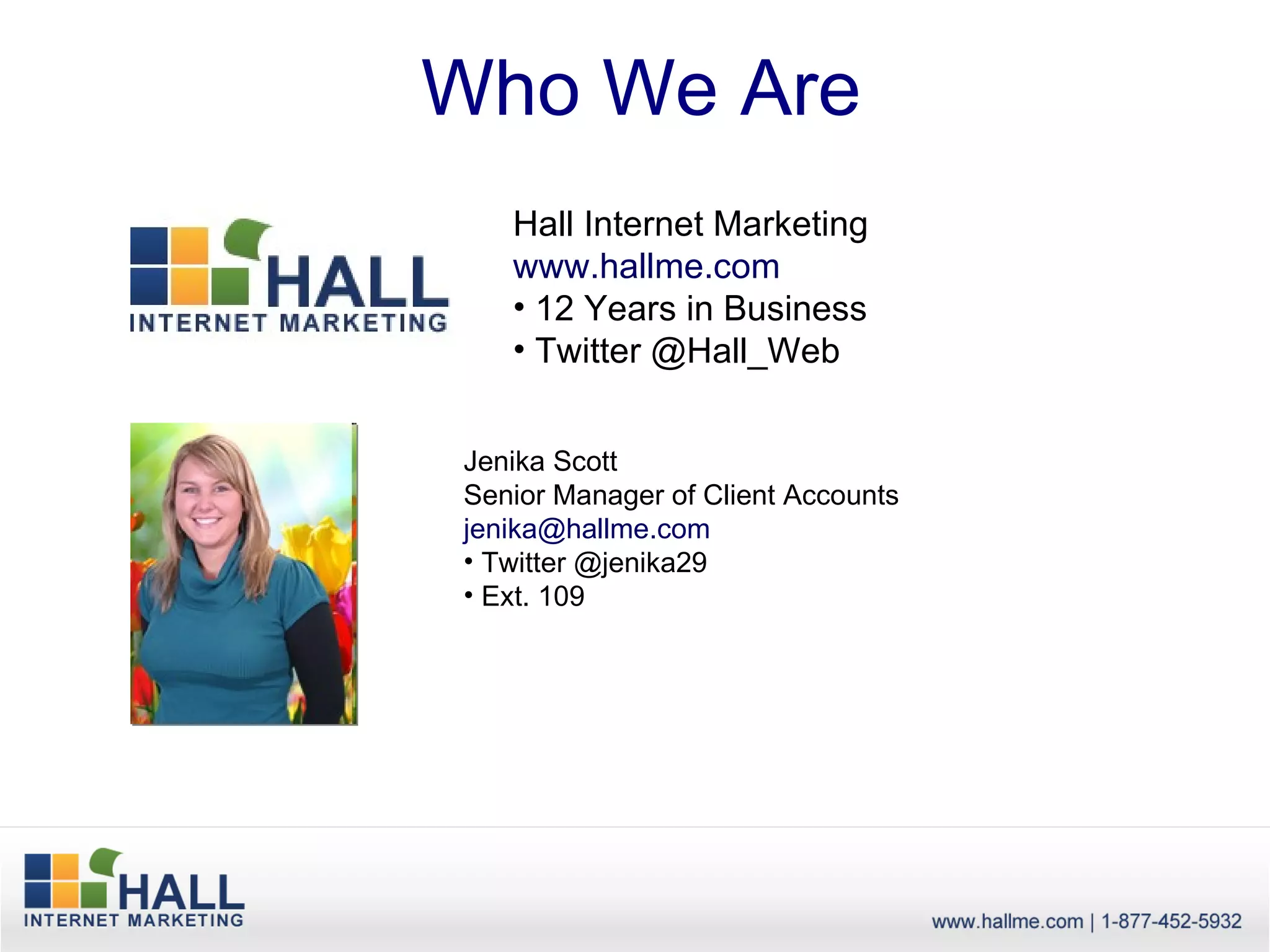 Who We Are
   Hall Internet Marketing
   www.hallme.com
   • 12 Years in Business
   • Twitter @Hall_Web


Jenika Scott
Senior Manager of Client Accounts
jenika@hallme.com
• Twitter @jenika29
• Ext. 109
 