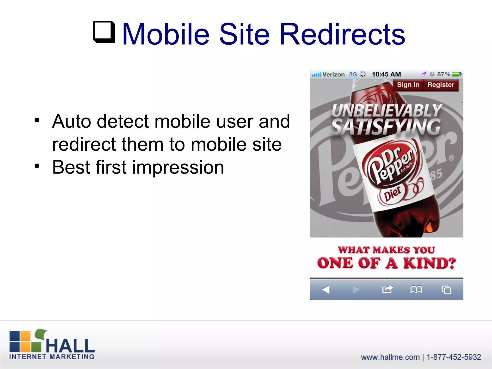  Mobile Site Redirects

• Auto detect mobile user and
  redirect them to mobile site
• Best first impression
 