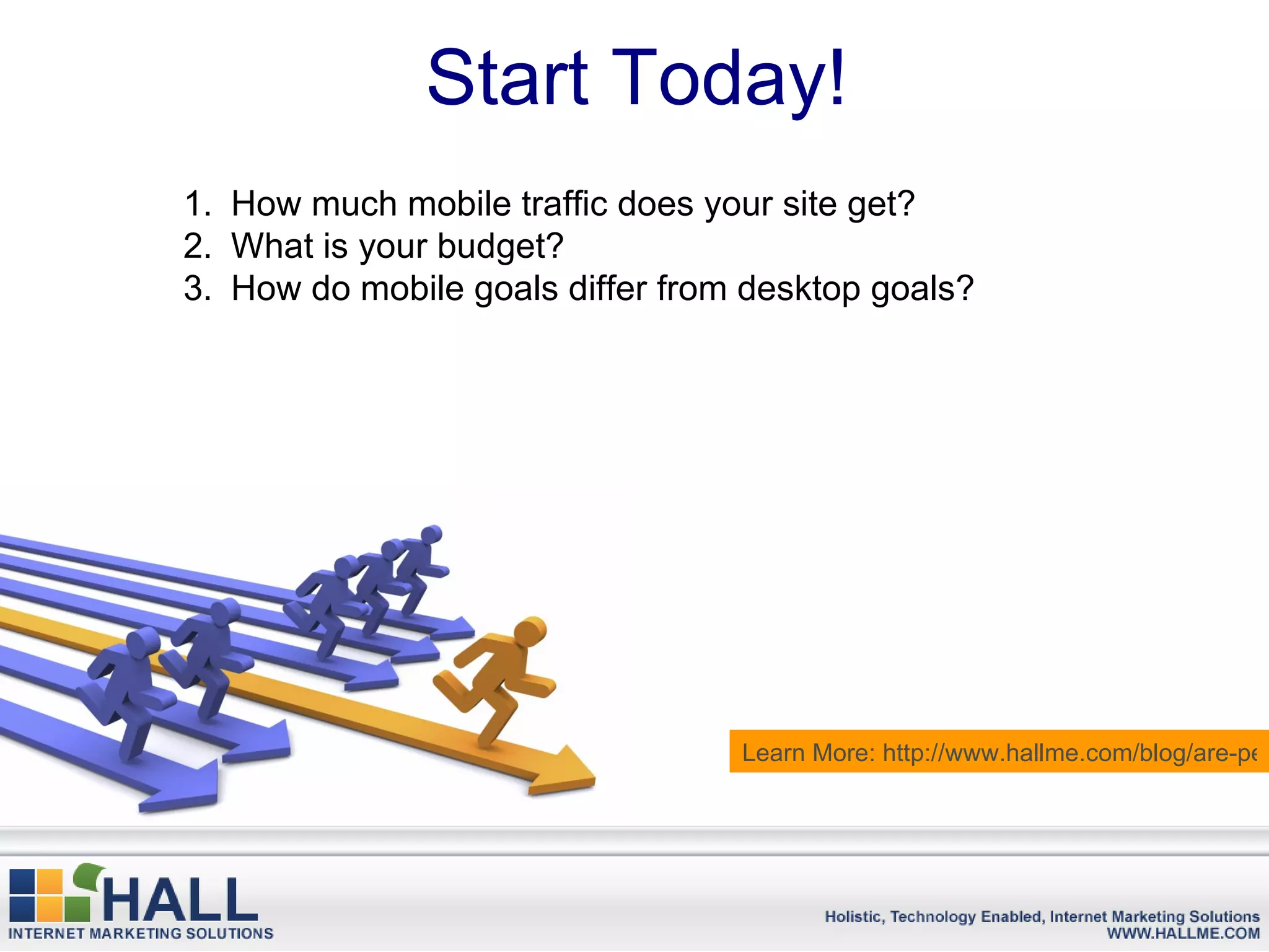 Start Today!
1. How much mobile traffic does your site get?
2. What is your budget?
3. How do mobile goals differ from desktop goals?




                                  Learn More: http://www.hallme.com/blog/are-peo
 