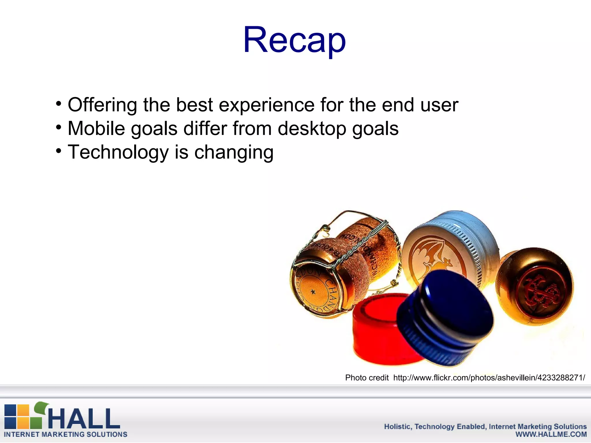 Recap
• Offering the best experience for the end user
• Mobile goals differ from desktop goals
• Technology is changing




                                 Photo credit http://www.flickr.com/photos/ashevillein/4233288271/
 