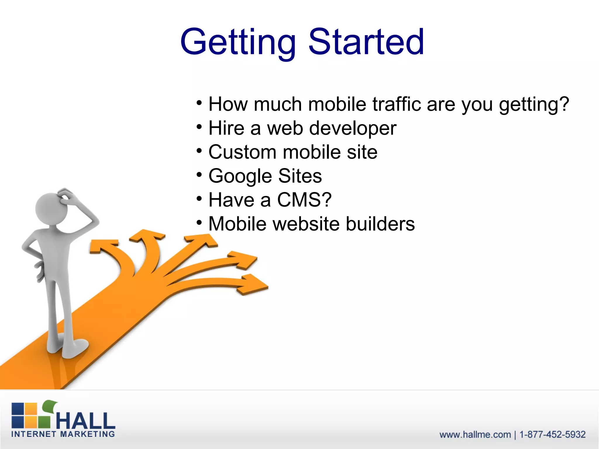 Getting Started
• How much mobile traffic are you getting?
• Hire a web developer
• Custom mobile site
• Google Sites
• Have a CMS?
• Mobile website builders
 