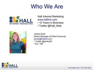 Who We Are
   Hall Internet Marketing
   www.hallme.com
   • 12 Years in Business
   • Twitter @Hall_Web


Jenika Scott
Senior Manager of Client Accounts
jenika@hallme.com
• Twitter @jenika29
• Ext. 109
 