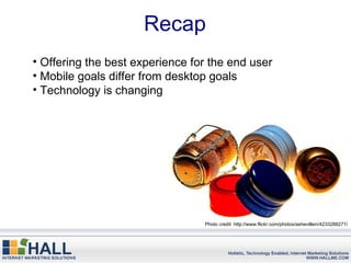 Recap
• Offering the best experience for the end user
• Mobile goals differ from desktop goals
• Technology is changing




                                 Photo credit http://www.flickr.com/photos/ashevillein/4233288271/
 