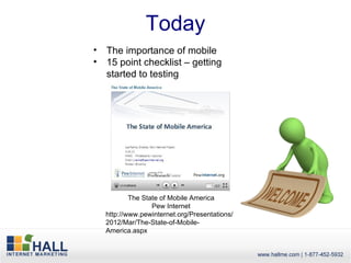 Today
•   The importance of mobile
•   15 point checklist – getting
    started to testing




            The State of Mobile America
                   Pew Internet
    http://www.pewinternet.org/Presentations/
    2012/Mar/The-State-of-Mobile-
    America.aspx
 