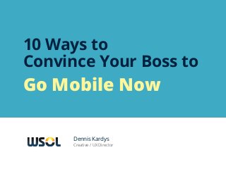 10 Ways to
Convince Your Boss to
Go Mobile Now

      Dennis Kardys
      Creative / UX Director
 